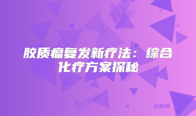 胶质瘤复发新疗法：综合化疗方案探秘