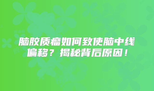 脑胶质瘤如何致使脑中线偏移？揭秘背后原因！