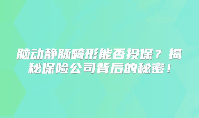 脑动静脉畸形能否投保？揭秘保险公司背后的秘密！