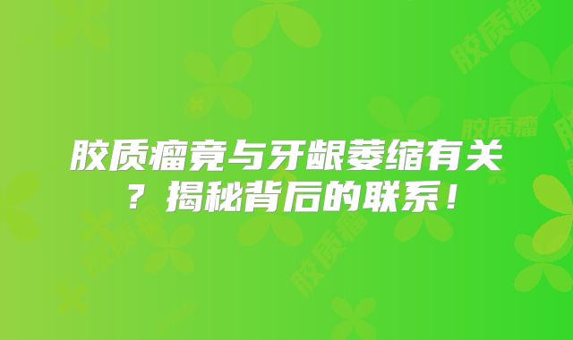 胶质瘤竟与牙龈萎缩有关？揭秘背后的联系！