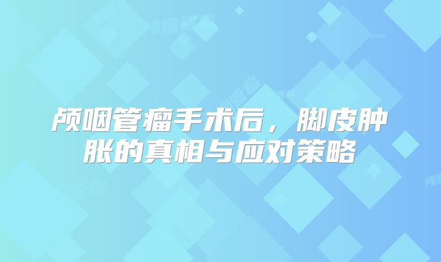 颅咽管瘤手术后，脚皮肿胀的真相与应对策略