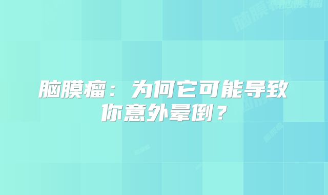 脑膜瘤：为何它可能导致你意外晕倒？