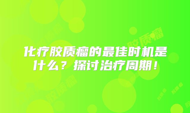 化疗胶质瘤的最佳时机是什么？探讨治疗周期！