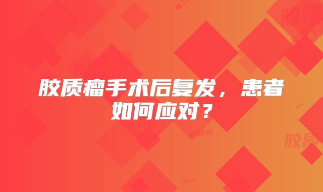 胶质瘤手术后复发，患者如何应对？
