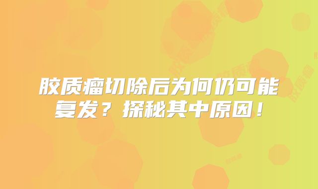胶质瘤切除后为何仍可能复发？探秘其中原因！