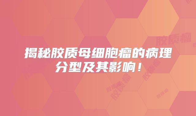 揭秘胶质母细胞瘤的病理分型及其影响！