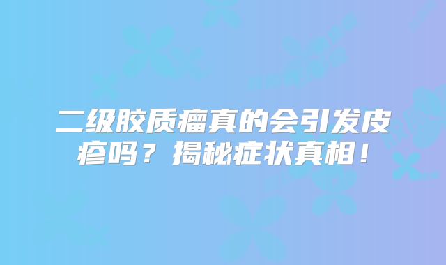 二级胶质瘤真的会引发皮疹吗？揭秘症状真相！