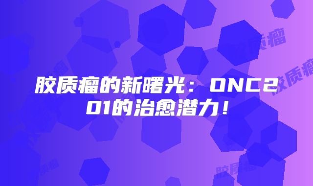 胶质瘤的新曙光：ONC201的治愈潜力！