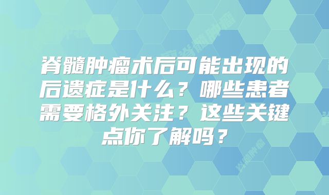 脊髓肿瘤术后可能出现的后遗症是什么？哪些患者需要格外关注？这些关键点你了解吗？