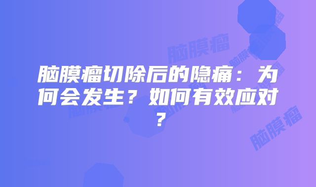 脑膜瘤切除后的隐痛：为何会发生？如何有效应对？