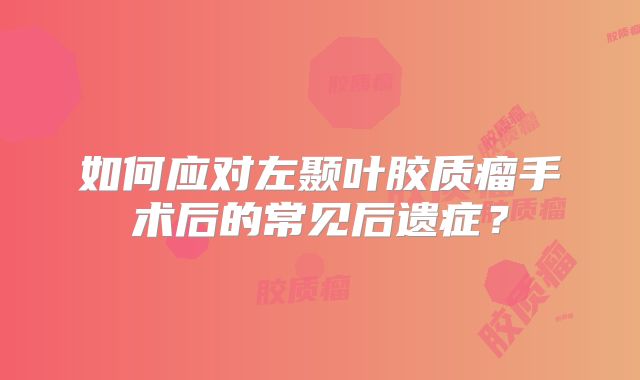 如何应对左颞叶胶质瘤手术后的常见后遗症？