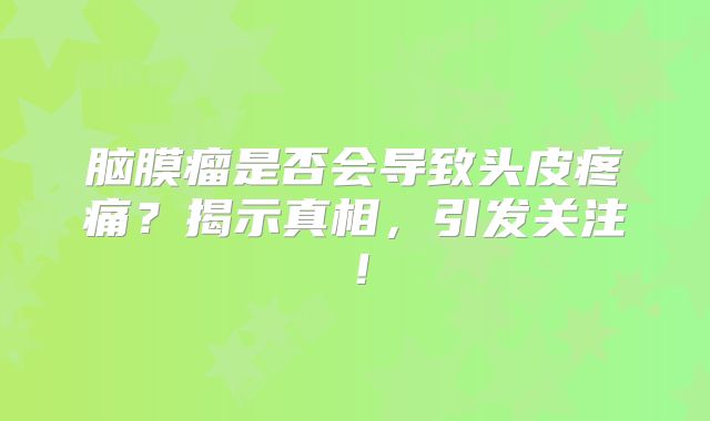 脑膜瘤是否会导致头皮疼痛？揭示真相，引发关注！