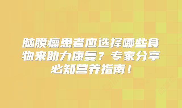 脑膜瘤患者应选择哪些食物来助力康复？专家分享必知营养指南！