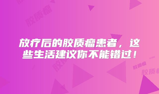 放疗后的胶质瘤患者，这些生活建议你不能错过！