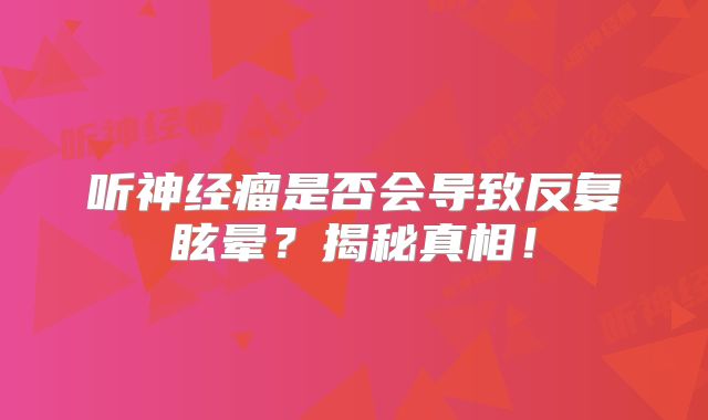 听神经瘤是否会导致反复眩晕？揭秘真相！