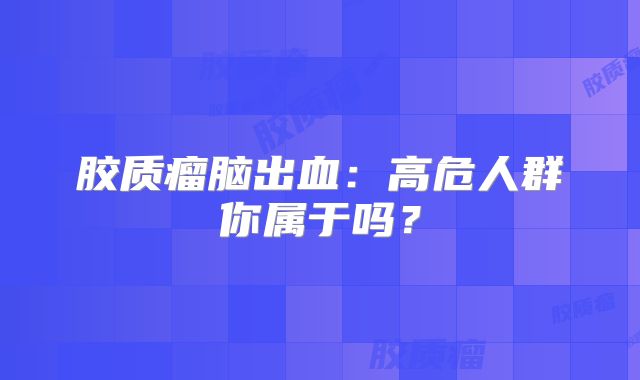 胶质瘤脑出血：高危人群你属于吗？
