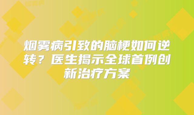 烟雾病引致的脑梗如何逆转？医生揭示全球首例创新治疗方案