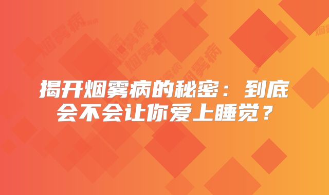 揭开烟雾病的秘密：到底会不会让你爱上睡觉？