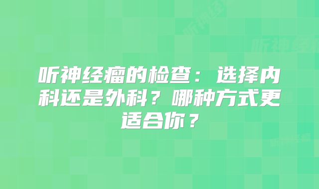 听神经瘤的检查：选择内科还是外科？哪种方式更适合你？
