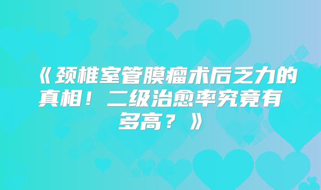 《颈椎室管膜瘤术后乏力的真相！二级治愈率究竟有多高？》