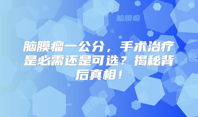 脑膜瘤一公分，手术治疗是必需还是可选？揭秘背后真相！
