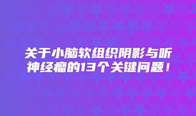 关于小脑软组织阴影与听神经瘤的13个关键问题！
