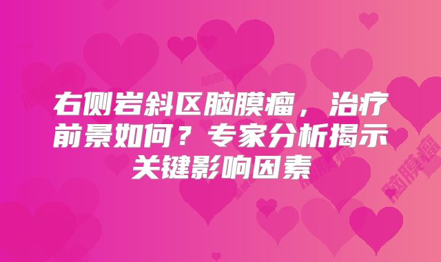 右侧岩斜区脑膜瘤，治疗前景如何？专家分析揭示关键影响因素