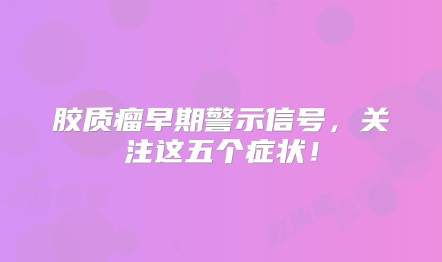 胶质瘤早期警示信号，关注这五个症状！