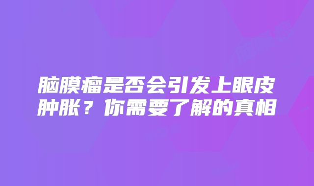 脑膜瘤是否会引发上眼皮肿胀？你需要了解的真相