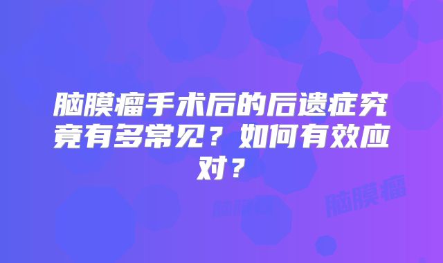 脑膜瘤手术后的后遗症究竟有多常见？如何有效应对？