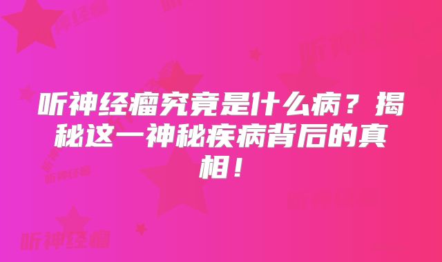 听神经瘤究竟是什么病？揭秘这一神秘疾病背后的真相！