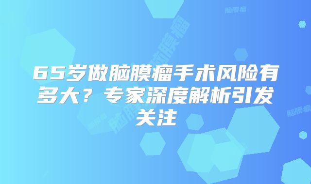 65岁做脑膜瘤手术风险有多大？专家深度解析引发关注