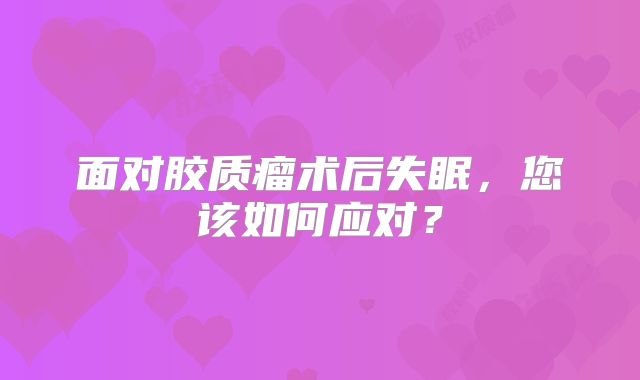 面对胶质瘤术后失眠，您该如何应对？