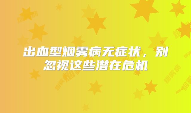 出血型烟雾病无症状，别忽视这些潜在危机