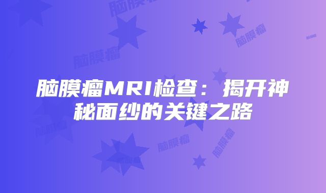 脑膜瘤MRI检查：揭开神秘面纱的关键之路