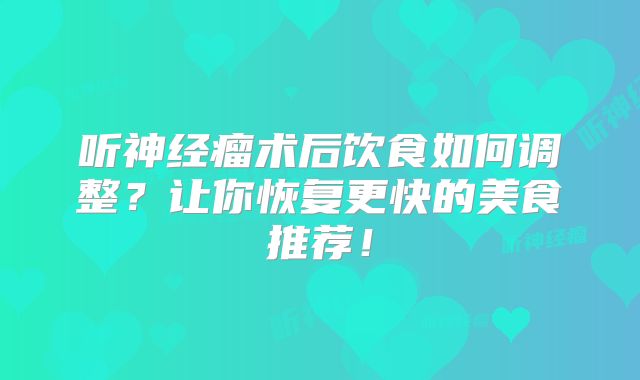 听神经瘤术后饮食如何调整？让你恢复更快的美食推荐！
