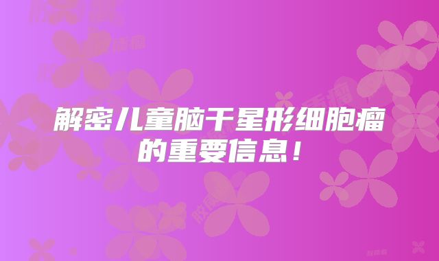 解密儿童脑干星形细胞瘤的重要信息！