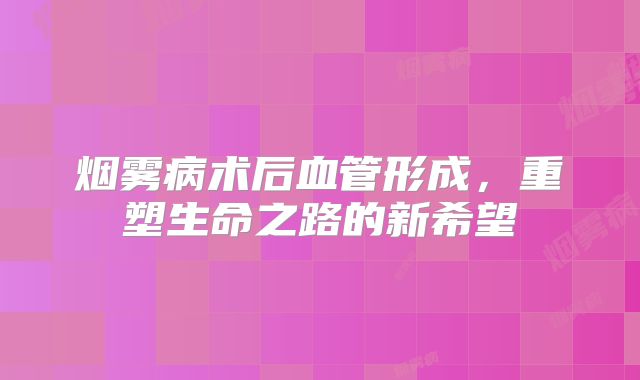 烟雾病术后血管形成，重塑生命之路的新希望