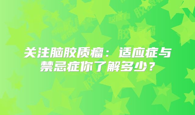 关注脑胶质瘤：适应症与禁忌症你了解多少？