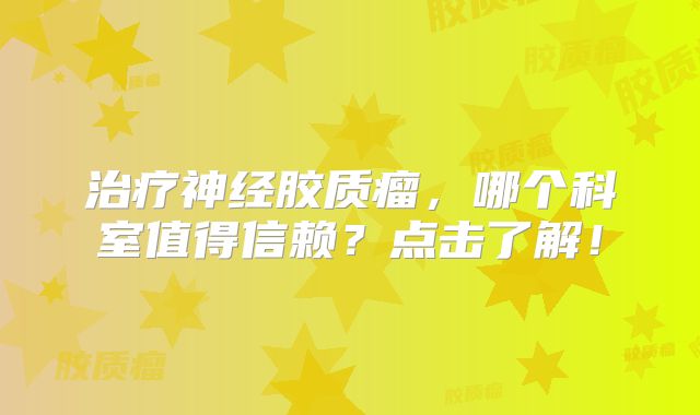 治疗神经胶质瘤，哪个科室值得信赖？点击了解！