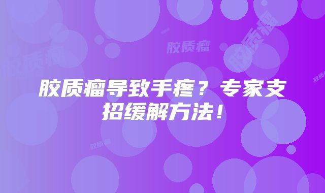 胶质瘤导致手疼？专家支招缓解方法！