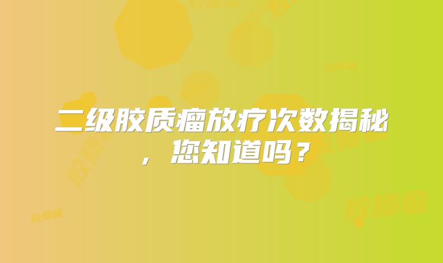 二级胶质瘤放疗次数揭秘，您知道吗？