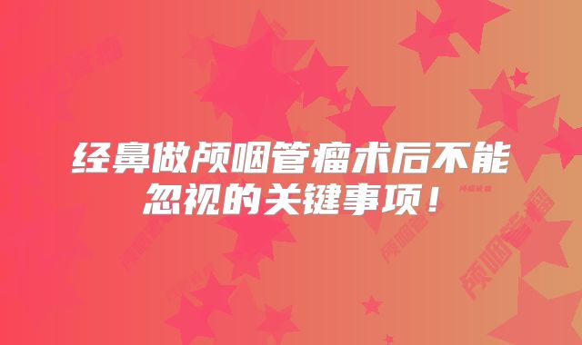 经鼻做颅咽管瘤术后不能忽视的关键事项！