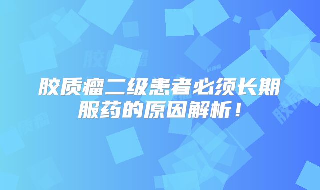 胶质瘤二级患者必须长期服药的原因解析！