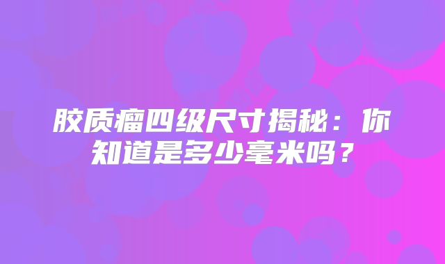 胶质瘤四级尺寸揭秘：你知道是多少毫米吗？