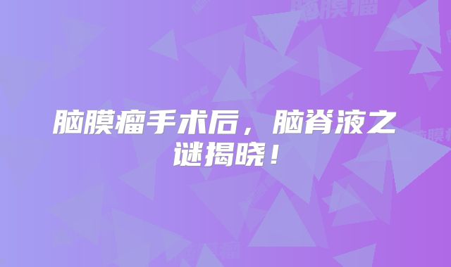 脑膜瘤手术后，脑脊液之谜揭晓！