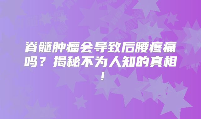 脊髓肿瘤会导致后腰疼痛吗？揭秘不为人知的真相！