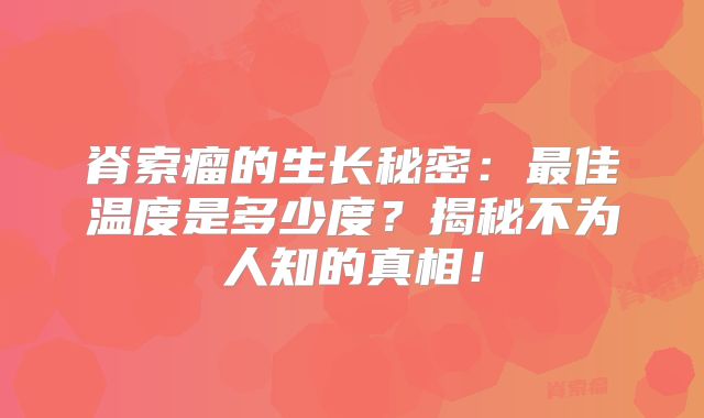 脊索瘤的生长秘密：最佳温度是多少度？揭秘不为人知的真相！
