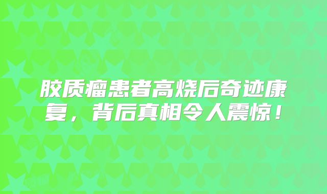 胶质瘤患者高烧后奇迹康复，背后真相令人震惊！
