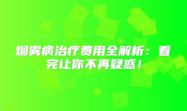 烟雾病治疗费用全解析：看完让你不再疑惑！